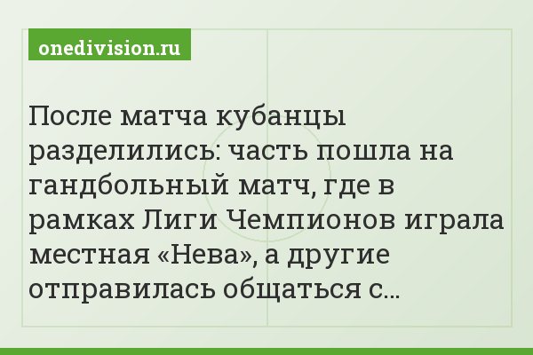 После матча кубанцы разделились: часть пошла на гандбольный матч, где в рамках Лиги Чемпионов играла местная «Нева», а другие отправилась общаться с…