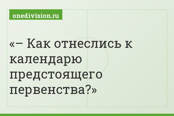 – Как отнеслись к календарю предстоящего первенства?