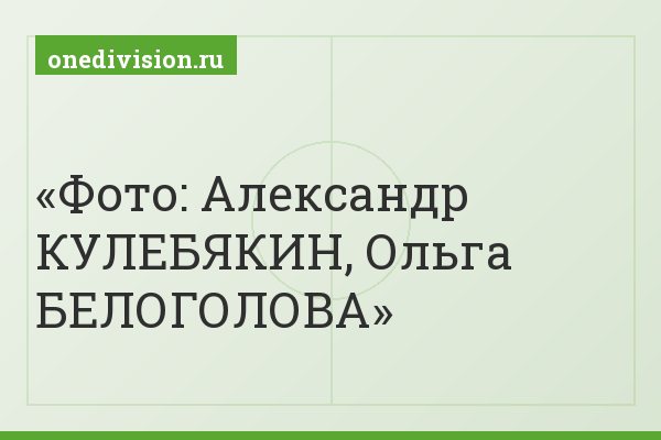 Фото: Александр КУЛЕБЯКИН, Ольга БЕЛОГОЛОВА