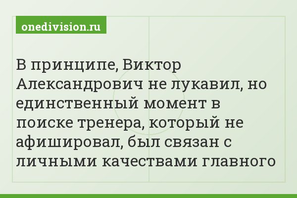 В принципе, Виктор Александрович не лукавил, но единственный момент в поиске тренера, который не афишировал, был связан с личными качествами главного