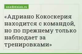 Адриано Кокоскерия находится с командой, но по прежнему только наблюдает за тренировками