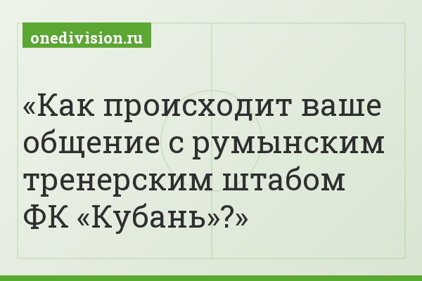 Как происходит ваше общение с румынским тренерским штабом ФК «Кубань»?