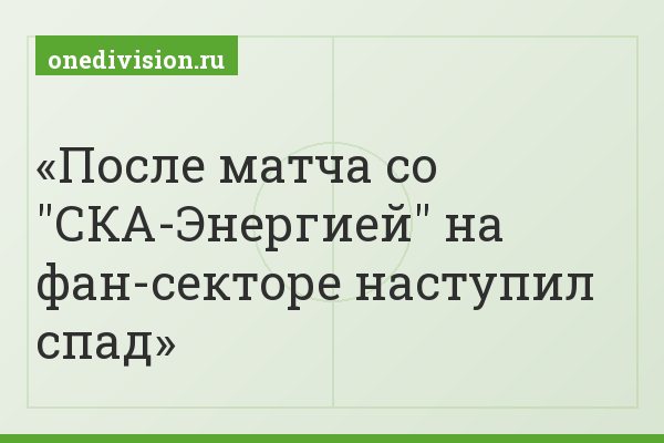 После матча со "СКА-Энергией" на фан-секторе наступил спад