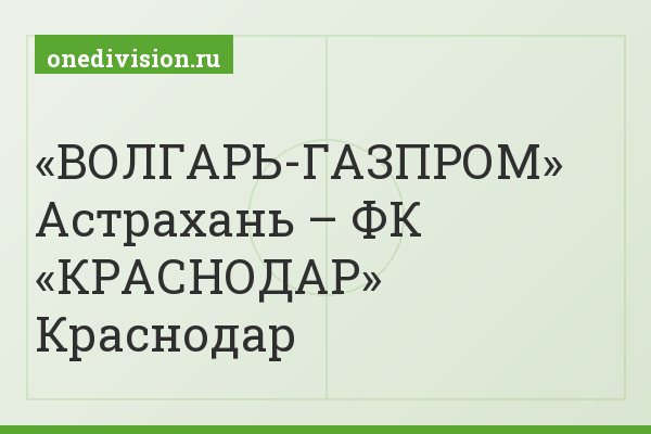 «ВОЛГАРЬ-ГАЗПРОМ» Астрахань – ФК «КРАСНОДАР» Краснодар