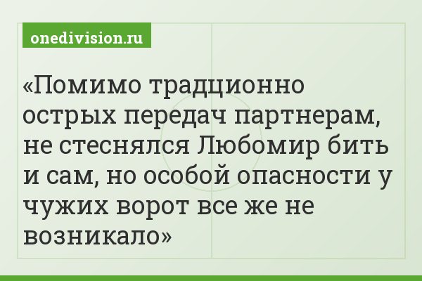 Помимо традционно острых передач партнерам, не стеснялся Любомир бить и сам, но особой опасности у чужих ворот все же не возникало