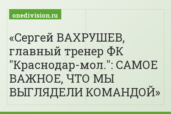 Сергей ВАХРУШЕВ, главный тренер ФК "Краснодар-мол.": САМОЕ ВАЖНОЕ, ЧТО МЫ ВЫГЛЯДЕЛИ КОМАНДОЙ