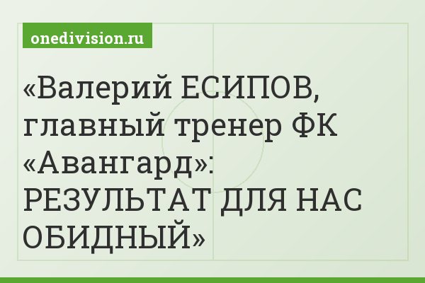 Валерий ЕСИПОВ, главный тренер ФК «Авангард»: РЕЗУЛЬТАТ ДЛЯ НАС ОБИДНЫЙ