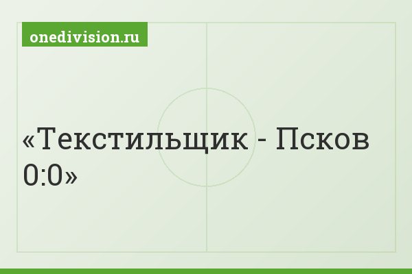Текстильщик - Псков 0:0