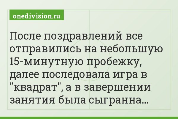 После поздравлений все отправились на небольшую 15-минутную пробежку, далее последовала игра в "квадрат", а в завершении занятия была сыгранна…