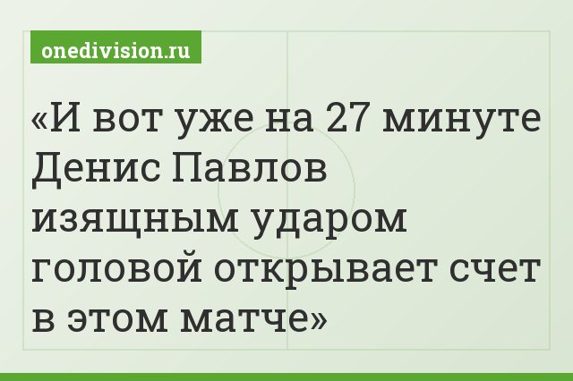 И вот уже на 27 минуте Денис Павлов изящным ударом головой открывает счет в этом матче