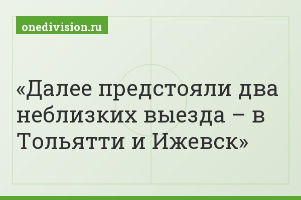 Далее предстояли два неблизких выезда – в Тольятти и Ижевск