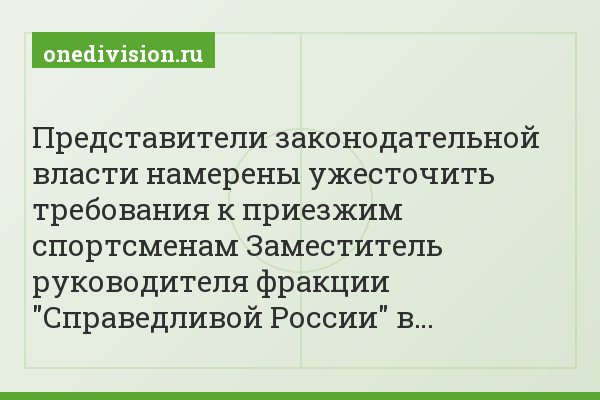 Представители законодательной власти намерены ужесточить требования к приезжим спортсменам Заместитель руководителя фракции "Справедливой России" в…