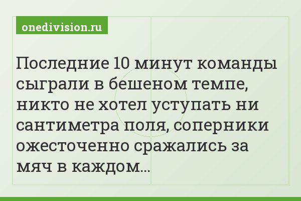 Последние 10 минут команды сыграли в бешеном темпе, никто не хотел уступать ни сантиметра поля, соперники ожесточенно сражались за мяч в каждом…