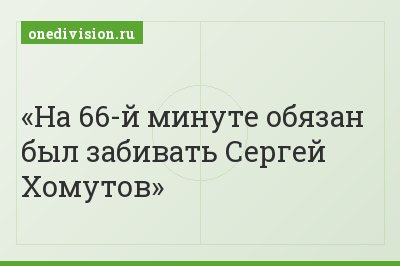 На 66-й минуте обязан был забивать Сергей Хомутов