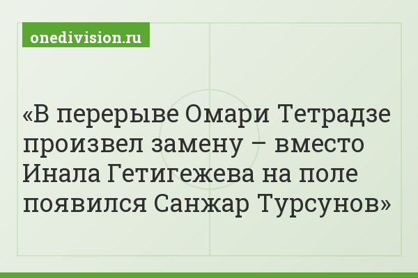 В перерыве Омари Тетрадзе произвел замену – вместо Инала Гетигежева на поле появился Санжар Турсунов