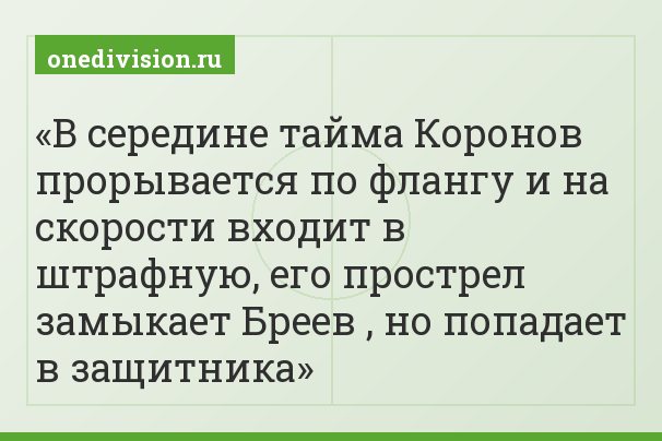 В середине тайма Коронов прорывается по флангу и на скорости входит в штрафную, его прострел замыкает Бреев , но попадает в защитника
