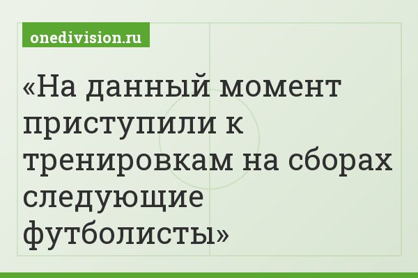 На данный момент приступили к тренировкам на сборах следующие футболисты