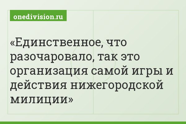 Единственное, что разочаровало, так это организация самой игры и действия нижегородской милиции