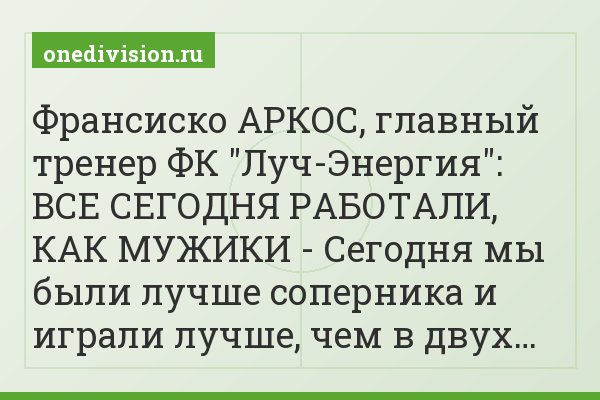 Франсиско АРКОС, главный тренер ФК "Луч-Энергия": ВСЕ СЕГОДНЯ РАБОТАЛИ, КАК МУЖИКИ - Сегодня мы были лучше соперника и играли лучше, чем в двух…