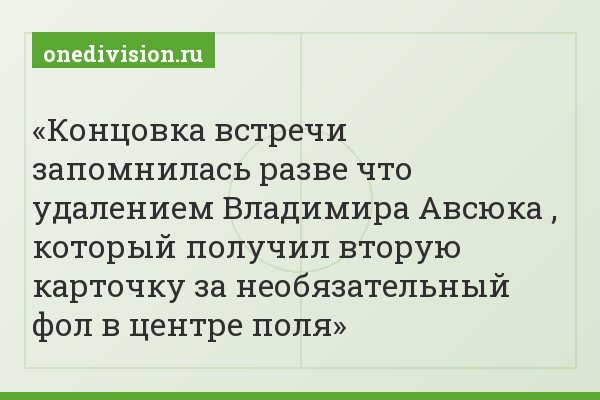 Концовка встречи запомнилась разве что удалением Владимира Авсюка , который получил вторую карточку за необязательный фол в центре поля