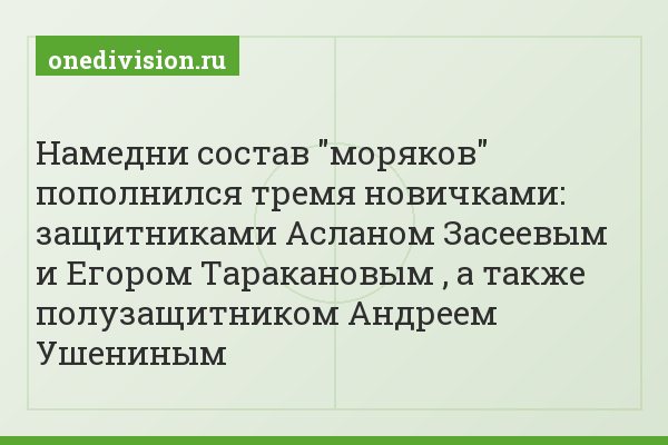 Намедни состав "моряков" пополнился тремя новичками: защитниками Асланом Засеевым и Егором Таракановым , а также полузащитником Андреем Ушениным