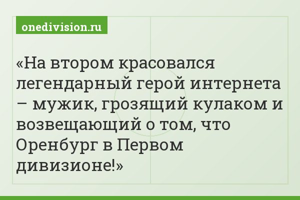 На втором красовался легендарный герой интернета – мужик, грозящий кулаком и возвещающий о том, что Оренбург в Первом дивизионе!