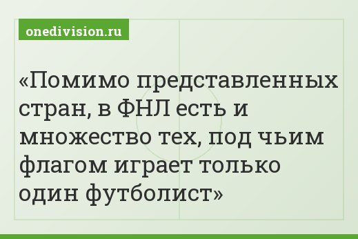 Помимо представленных стран, в ФНЛ есть и множество тех, под чьим флагом играет только один футболист