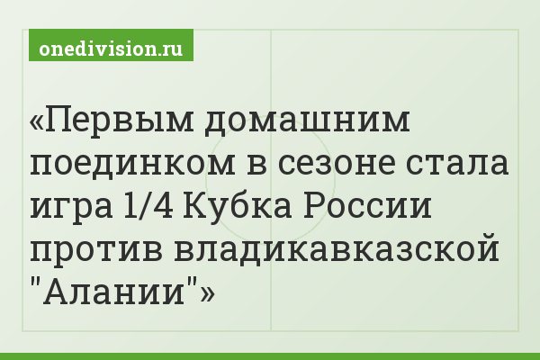 Первым домашним поединком в сезоне стала игра 1/4 Кубка России против владикавказской "Алании"
