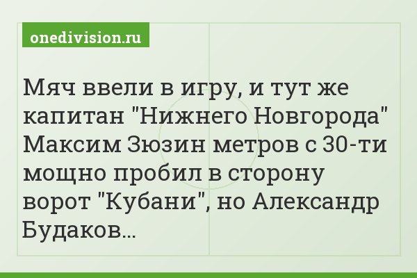 Мяч ввели в игру, и тут же капитан "Нижнего Новгорода" Максим Зюзин метров с 30-ти мощно пробил в сторону ворот "Кубани", но Александр Будаков…