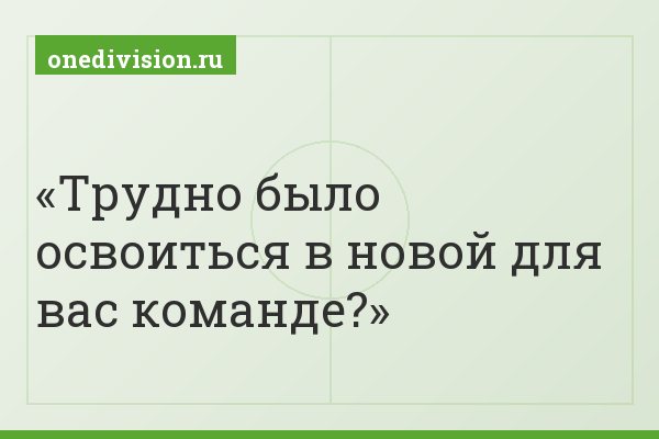 Трудно было освоиться в новой для вас команде?