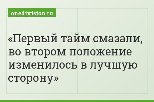Первый тайм смазали, во втором положение изменилось в лучшую сторону