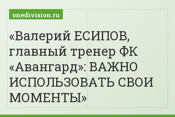 Валерий ЕСИПОВ, главный тренер ФК «Авангард»: ВАЖНО ИСПОЛЬЗОВАТЬ СВОИ МОМЕНТЫ
