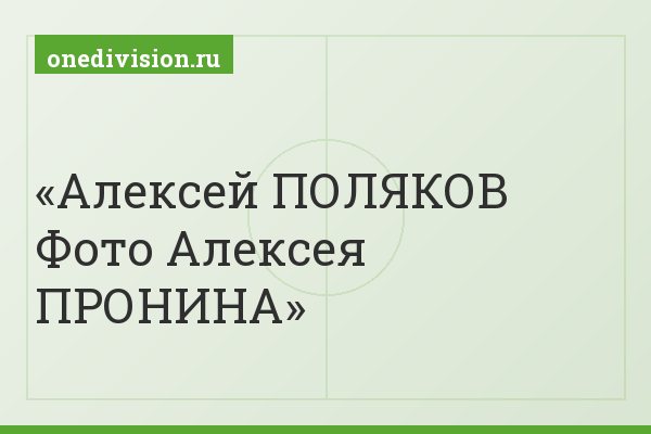 Алексей ПОЛЯКОВ Фото Алексея ПРОНИНА