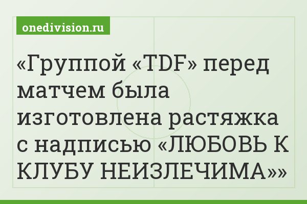 Группой «TDF» перед матчем была изготовлена растяжка с надписью «ЛЮБОВЬ К КЛУБУ НЕИЗЛЕЧИМА»