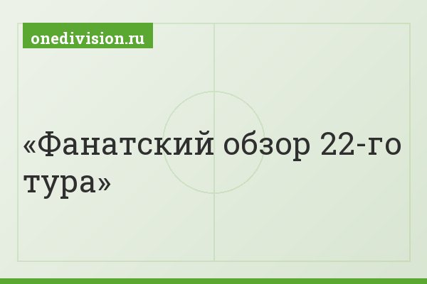 Фанатский обзор 22-го тура