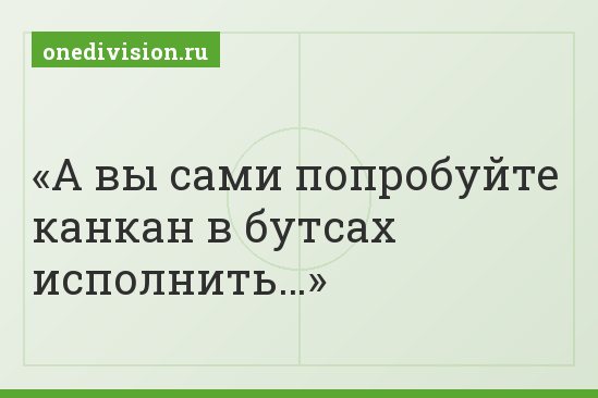 А вы сами попробуйте канкан в бутсах исполнить…