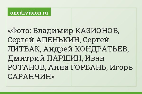 Фото: Владимир КАЗИОНОВ, Сергей АПЕНЬКИН, Сергей ЛИТВАК, Андрей КОНДРАТЬЕВ, Дмитрий ПАРШИН, Иван РОТАНОВ, Анна ГОРБАНЬ, Игорь САРАНЧИН