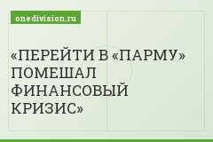 ПЕРЕЙТИ В «ПАРМУ» ПОМЕШАЛ ФИНАНСОВЫЙ КРИЗИС