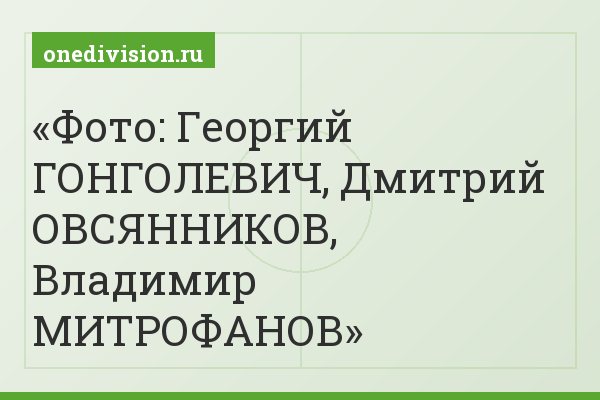 Фото: Георгий ГОНГОЛЕВИЧ, Дмитрий ОВСЯННИКОВ, Владимир МИТРОФАНОВ