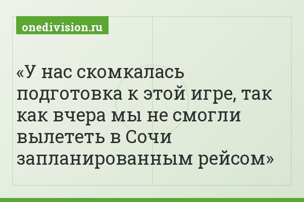 У нас скомкалась подготовка к этой игре, так как вчера мы не смогли вылететь в Сочи запланированным рейсом