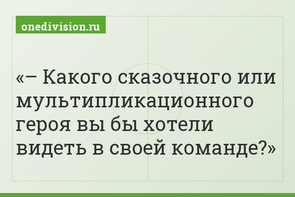 – Какого сказочного или мультипликационного героя вы бы хотели видеть в своей команде?