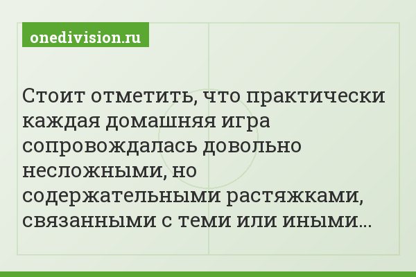 Стоит отметить, что практически каждая домашняя игра сопровождалась довольно несложными, но содержательными растяжками, связанными с теми или иными…
