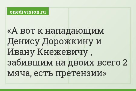 А вот к нападающим Денису Дорожкину и Ивану Кнежевичу , забившим на двоих всего 2 мяча, есть претензии