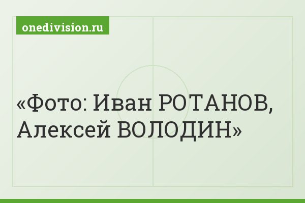 Фото: Иван РОТАНОВ, Алексей ВОЛОДИН