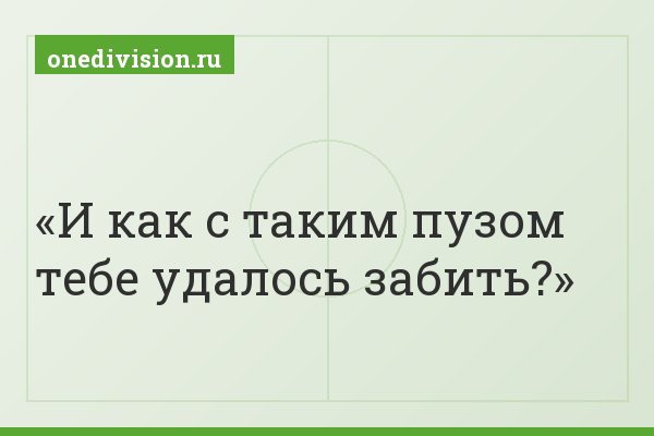 И как с таким пузом тебе удалось забить?