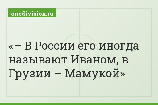 – В России его иногда называют Иваном, в Грузии – Мамукой