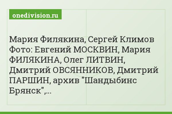 Мария Филякина, Сергей Климов Фото: Евгений МОСКВИН, Мария ФИЛЯКИНА, Олег ЛИТВИН, Дмитрий ОВСЯННИКОВ, Дмитрий ПАРШИН, архив "Шандыбинс Брянск",…