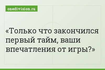 Только что закончился первый тайм, ваши впечатления от игры?