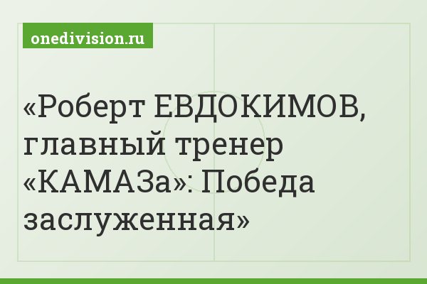 Роберт ЕВДОКИМОВ, главный тренер «КАМАЗа»: Победа заслуженная