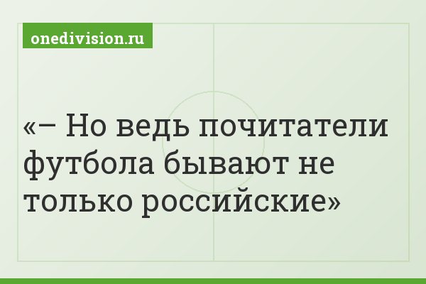 – Но ведь почитатели футбола бывают не только российские